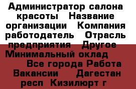 Администратор салона красоты › Название организации ­ Компания-работодатель › Отрасль предприятия ­ Другое › Минимальный оклад ­ 28 000 - Все города Работа » Вакансии   . Дагестан респ.,Кизилюрт г.